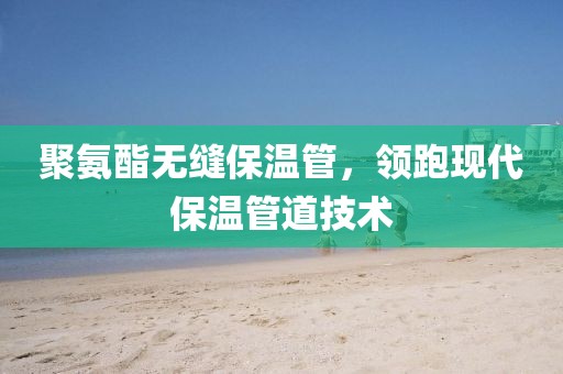聚氨酯无缝保温管，领跑现代保温管道技术