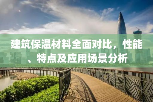建筑保温材料全面对比，性能、特点及应用场景分析