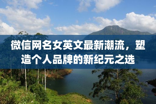 微信网名女英文最新潮流，塑造个人品牌的新纪元之选