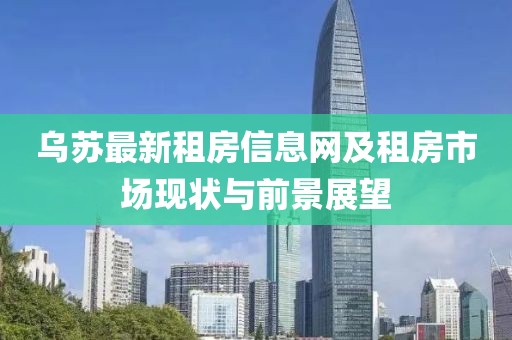 乌苏最新租房信息网及租房市场现状与前景展望