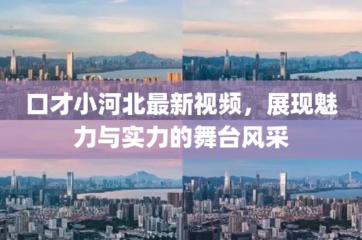 口才小河北最新视频，展现魅力与实力的舞台风采