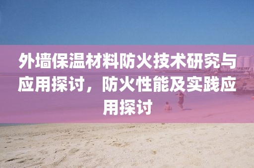 外墙保温材料防火技术研究与应用探讨，防火性能及实践应用探讨