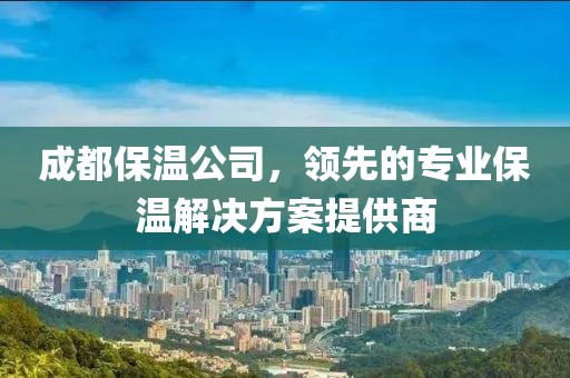 成都保温公司，领先的专业保温解决方案提供商