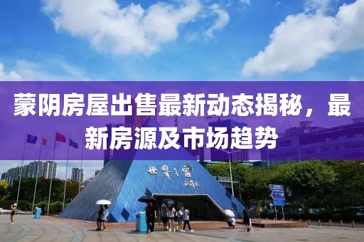 蒙阴房屋出售最新动态揭秘，最新房源及市场趋势