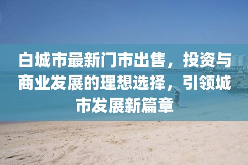 白城市最新门市出售，投资与商业发展的理想选择，引领城市发展新篇章