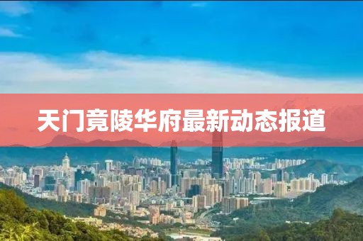 天门竟陵华府最新动态报道