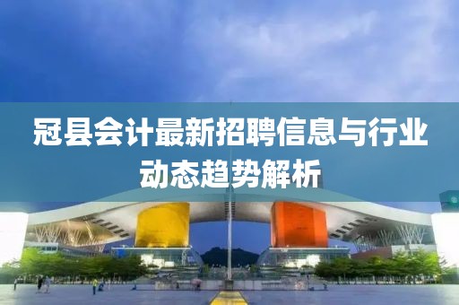 冠县会计最新招聘信息与行业动态趋势解析