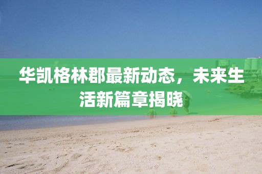 华凯格林郡最新动态，未来生活新篇章揭晓