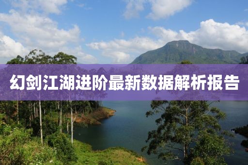 幻剑江湖进阶最新数据解析报告