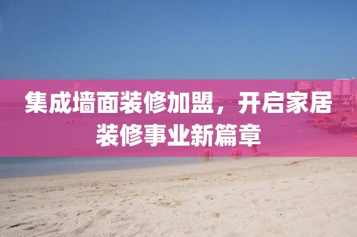 集成墙面装修加盟，开启家居装修事业新篇章