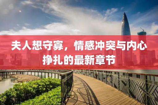 夫人想守寡，情感冲突与内心挣扎的最新章节