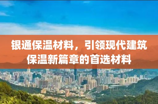 银通保温材料，引领现代建筑保温新篇章的首选材料