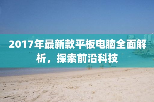 2017年最新款平板电脑全面解析，探索前沿科技