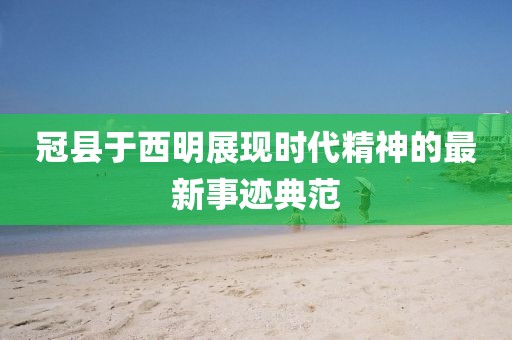 冠县于西明展现时代精神的最新事迹典范