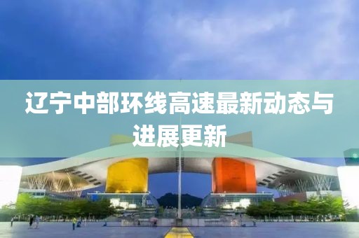 辽宁中部环线高速最新动态与进展更新
