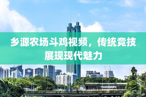 乡源农场斗鸡视频，传统竞技展现现代魅力