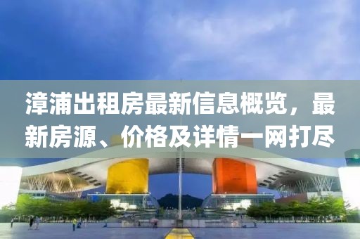 漳浦出租房最新信息概览，最新房源、价格及详情一网打尽