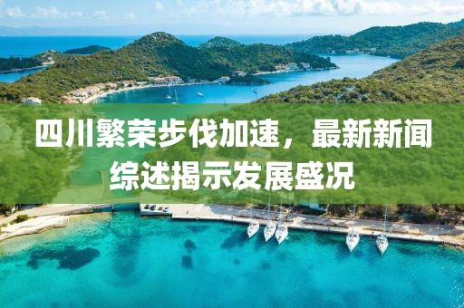 四川繁荣步伐加速，最新新闻综述揭示发展盛况