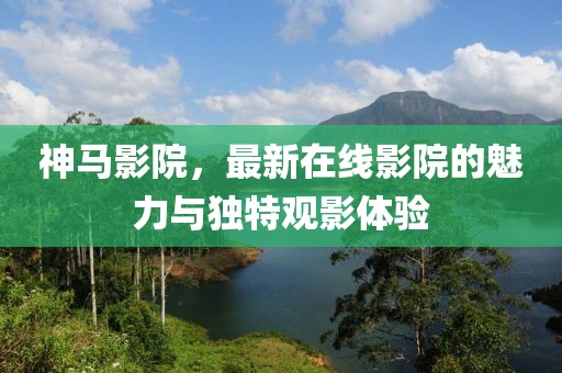 神马影院，最新在线影院的魅力与独特观影体验