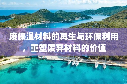 废保温材料的再生与环保利用，重塑废弃材料的价值