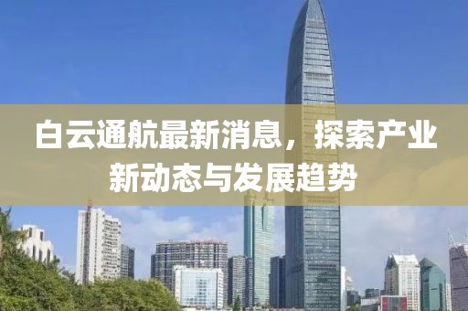 白云通航最新消息，探索产业新动态与发展趋势