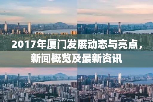 2017年厦门发展动态与亮点，新闻概览及最新资讯