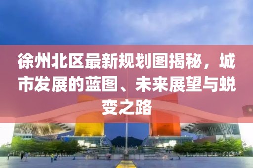 徐州北区最新规划图揭秘，城市发展的蓝图、未来展望与蜕变之路