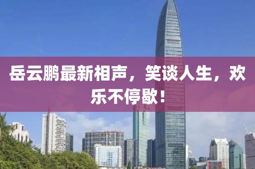岳云鹏最新相声，笑谈人生，欢乐不停歇！