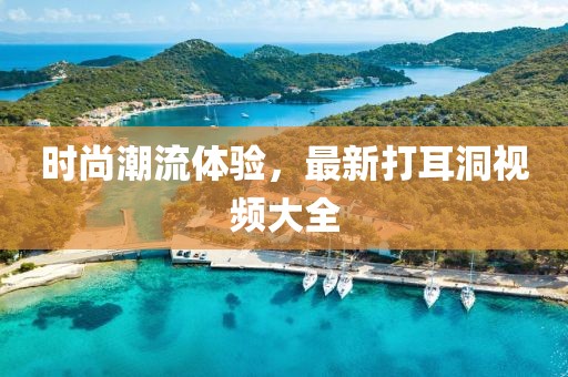 时尚潮流体验，最新打耳洞视频大全