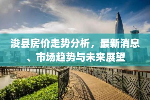 浚县房价走势分析，最新消息、市场趋势与未来展望