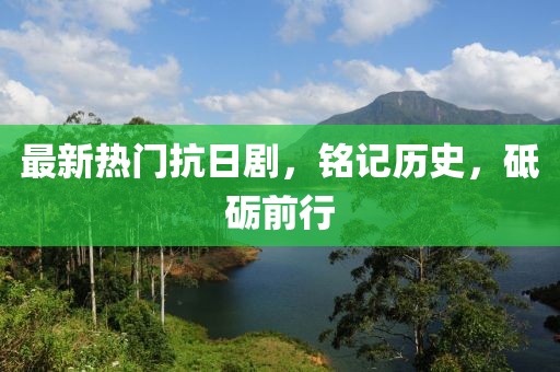 最新热门抗日剧，铭记历史，砥砺前行