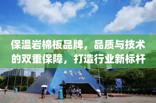 保温岩棉板品牌，品质与技术的双重保障，打造行业新标杆