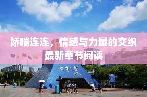 娇喘连连，情感与力量的交织最新章节阅读