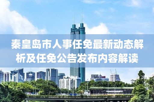 秦皇岛市人事任免最新动态解析及任免公告发布内容解读