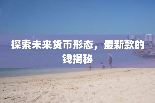 探索未来货币形态，最新款的钱揭秘