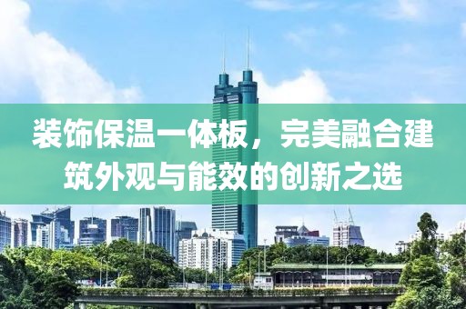 装饰保温一体板，完美融合建筑外观与能效的创新之选
