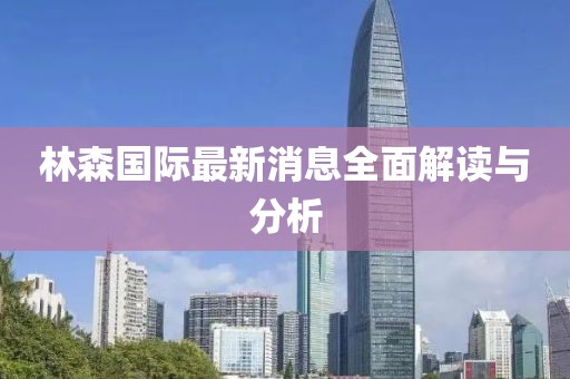 林森国际最新消息全面解读与分析