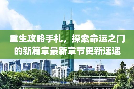 重生攻略手札，探索命运之门的新篇章最新章节更新速递