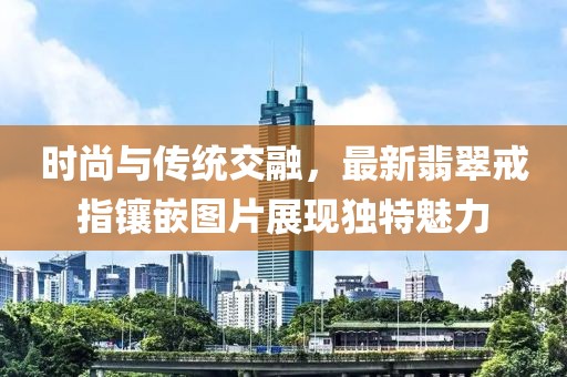 时尚与传统交融，最新翡翠戒指镶嵌图片展现独特魅力