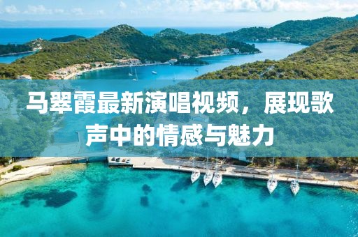 马翠霞最新演唱视频，展现歌声中的情感与魅力