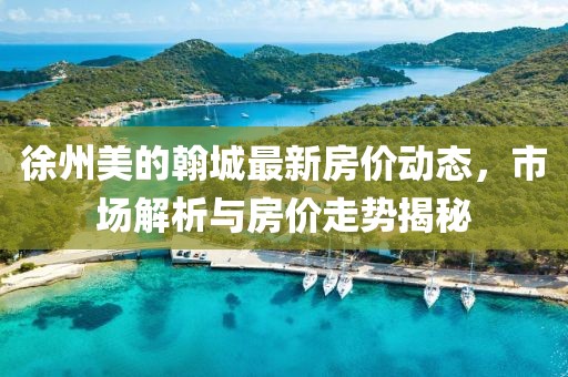 徐州美的翰城最新房价动态，市场解析与房价走势揭秘