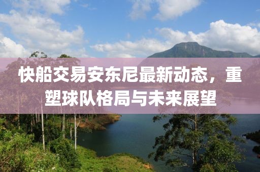 快船交易安东尼最新动态，重塑球队格局与未来展望