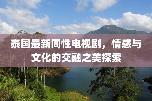 泰国最新同性电视剧，情感与文化的交融之美探索