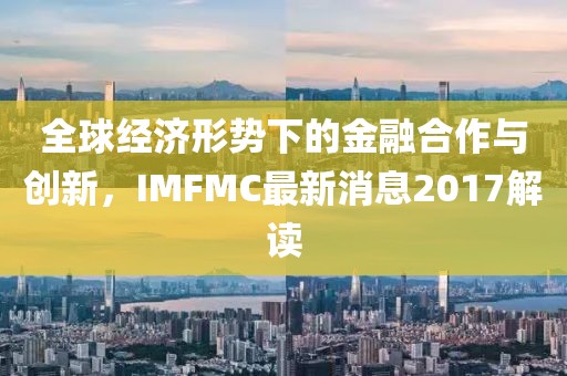 全球经济形势下的金融合作与创新，IMFMC最新消息2017解读