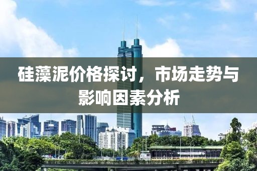 硅藻泥价格探讨，市场走势与影响因素分析