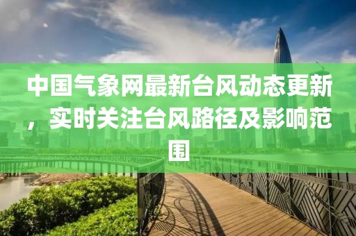 中国气象网最新台风动态更新，实时关注台风路径及影响范围