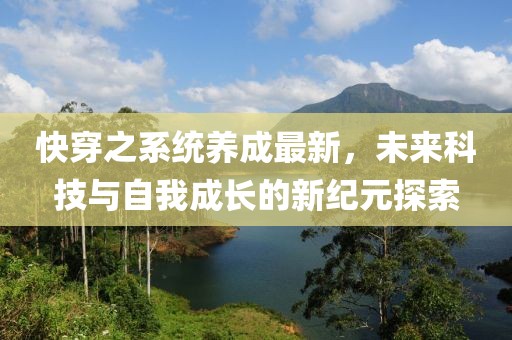 快穿之系统养成最新，未来科技与自我成长的新纪元探索