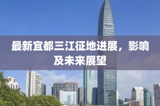 最新宜都三江征地进展，影响及未来展望