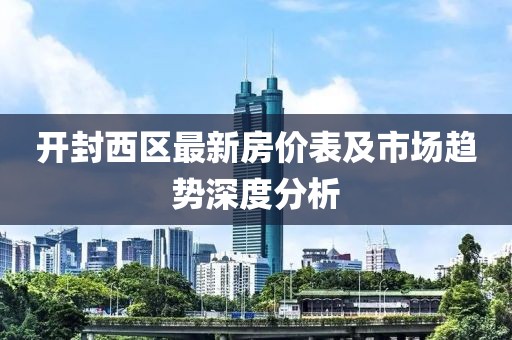 开封西区最新房价表及市场趋势深度分析