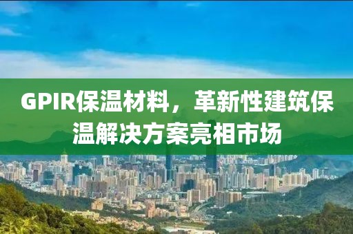 GPIR保温材料，革新性建筑保温解决方案亮相市场